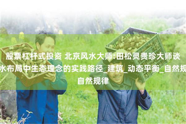 股票杠杆式投资 北京风水大师:田松灵贵珍大师谈风水布局中生态理念的实践路径_建筑_动态平衡_自然规律