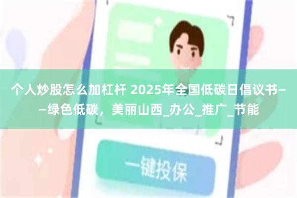 个人炒股怎么加杠杆 2025年全国低碳日倡议书——绿色低碳，美丽山西_办公_推广_节能