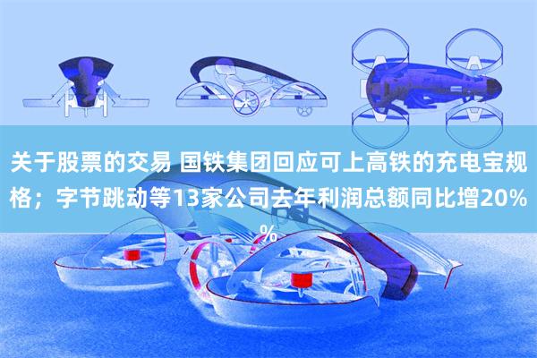 关于股票的交易 国铁集团回应可上高铁的充电宝规格；字节跳动等13家公司去年利润总额同比增20%