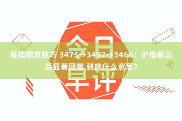 股指期货技巧 3475→3497→3466！沪指新高后显著回落 到底什么意思？