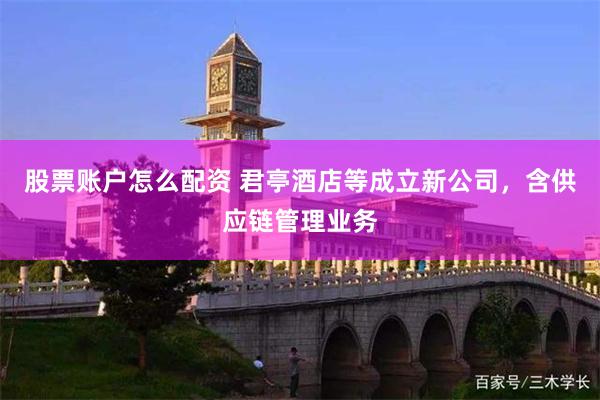股票账户怎么配资 君亭酒店等成立新公司，含供应链管理业务