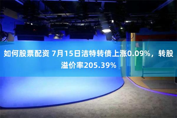如何股票配资 7月15日洁特转债上涨0.09%，转股溢价率205.39%