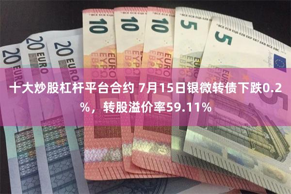 十大炒股杠杆平台合约 7月15日银微转债下跌0.2%，转股溢价率59.11%