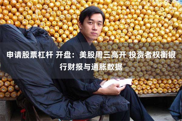 申请股票杠杆 开盘：美股周三高开 投资者权衡银行财报与通胀数据