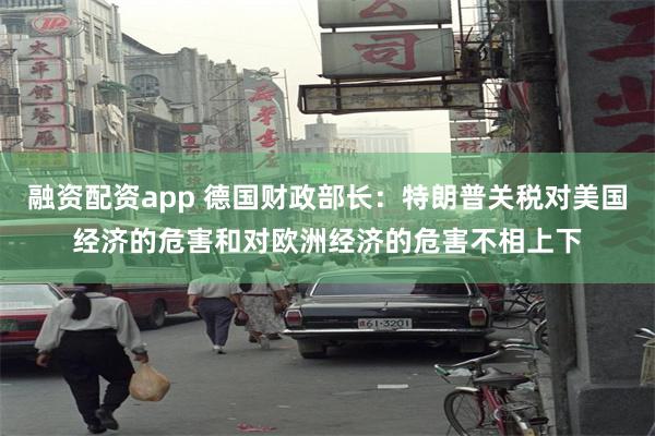 融资配资app 德国财政部长：特朗普关税对美国经济的危害和对欧洲经济的危害不相上下