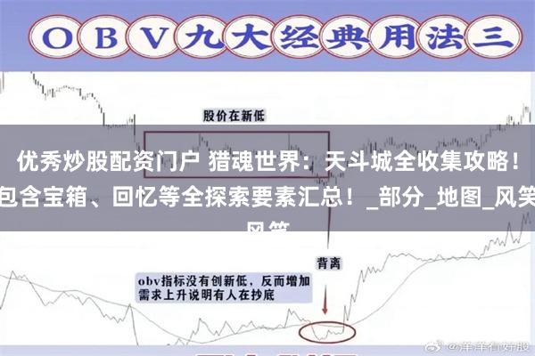 优秀炒股配资门户 猎魂世界：天斗城全收集攻略！包含宝箱、回忆等全探索要素汇总！_部分_地图_风笑