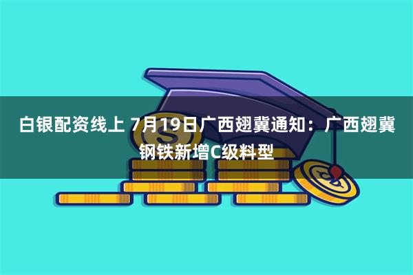白银配资线上 7月19日广西翅冀通知：广西翅冀钢铁新增C级料型