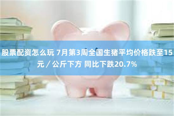 股票配资怎么玩 7月第3周全国生猪平均价格跌至15元／公斤下方 同比下跌20.7%