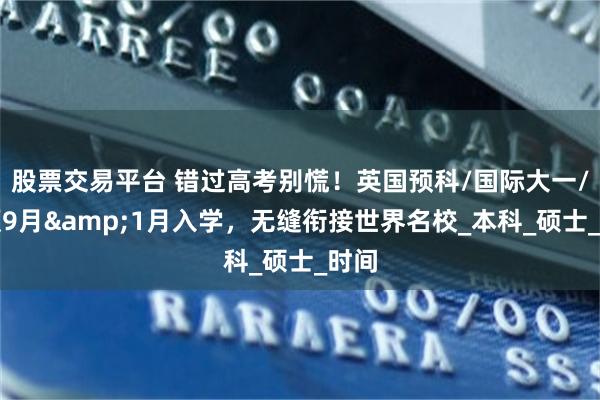 股票交易平台 错过高考别慌！英国预科/国际大一/硕预9月&1月入学，无缝衔接世界名校_本科_硕士_时间