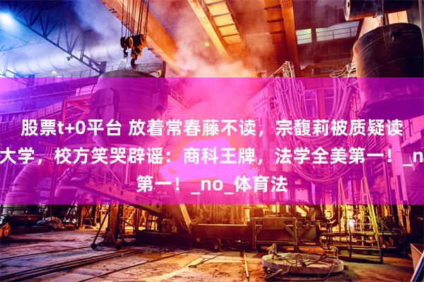 股票t+0平台 放着常春藤不读，宗馥莉被质疑读美国野鸡大学，校方笑哭辟谣：商科王牌，法学全美第一！_no_体育法