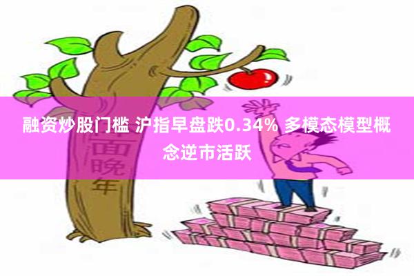 融资炒股门槛 沪指早盘跌0.34% 多模态模型概念逆市活跃