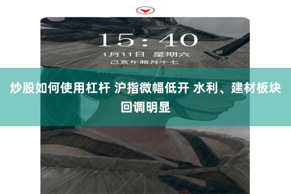 炒股如何使用杠杆 沪指微幅低开 水利、建材板块回调明显