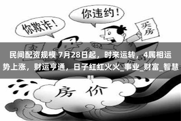 民间配资规模 7月28日起，时来运转，4属相运势上涨，财运亨通，日子红红火火_事业_财富_智慧
