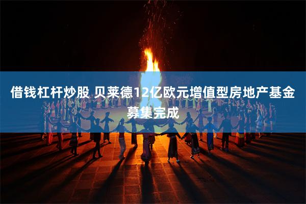 借钱杠杆炒股 贝莱德12亿欧元增值型房地产基金募集完成