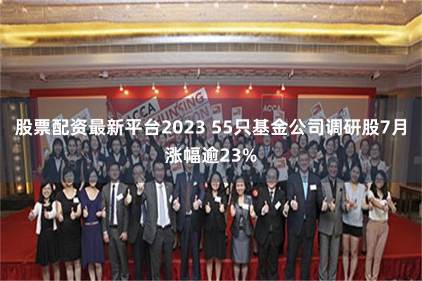 股票配资最新平台2023 55只基金公司调研股7月涨幅逾23%