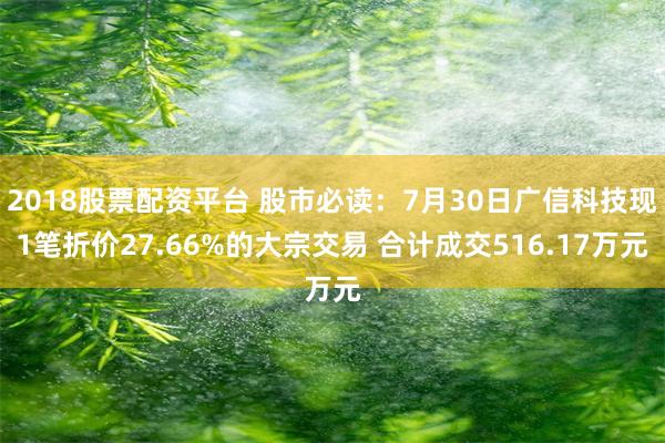 2018股票配资平台 股市必读：7月30日广信科技现1笔折价27.66%的大宗交易 合计成交516.17万元