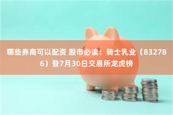 哪些券商可以配资 股市必读：骑士乳业（832786）登7月30日交易所龙虎榜