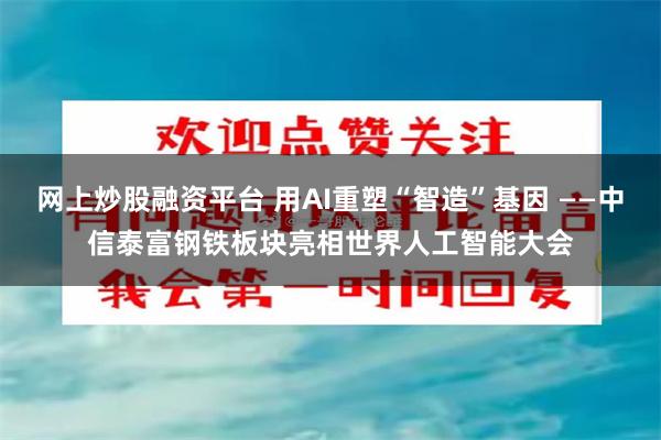 网上炒股融资平台 用AI重塑“智造”基因 ——中信泰富钢铁板块亮相世界人工智能大会