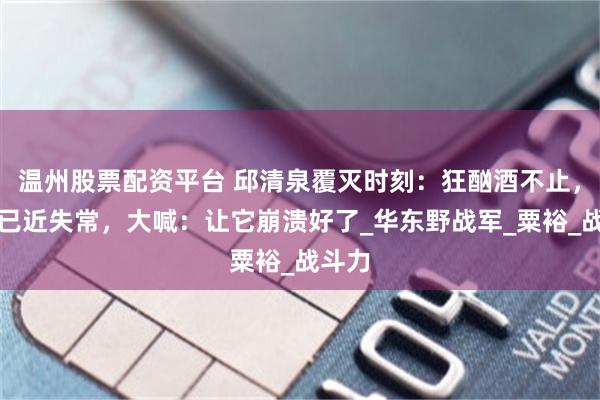 温州股票配资平台 邱清泉覆灭时刻：狂酗酒不止，精神已近失常，大喊：让它崩溃好了_华东野战军_粟裕_战斗力