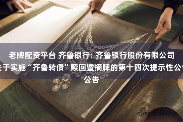 老牌配资平台 齐鲁银行: 齐鲁银行股份有限公司关于实施“齐鲁转债”赎回暨摘牌的第十四次提示性公告