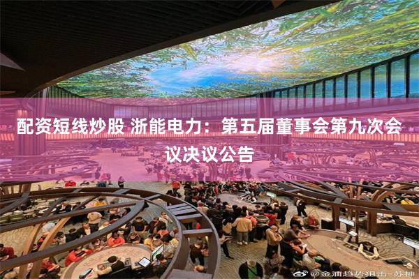 配资短线炒股 浙能电力：第五届董事会第九次会议决议公告