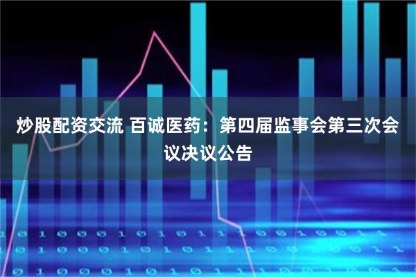 炒股配资交流 百诚医药：第四届监事会第三次会议决议公告