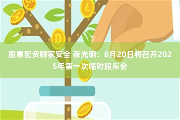 股票配资哪家安全 夜光明：8月20日将召开2025年第一次临时股东会
