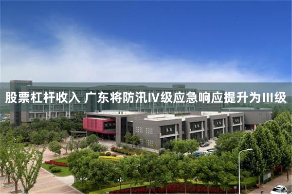 股票杠杆收入 广东将防汛Ⅳ级应急响应提升为Ⅲ级