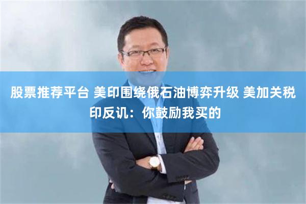 股票推荐平台 美印围绕俄石油博弈升级 美加关税 印反讥：你鼓励我买的