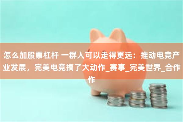 怎么加股票杠杆 一群人可以走得更远：推动电竞产业发展，完美电竞搞了大动作_赛事_完美世界_合作