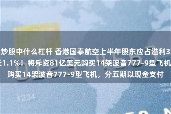 炒股中什么杠杆 香港国泰航空上半年股东应占溢利36.51亿港元同比增长1.1%！将斥资81亿美元购买14架波音777-9型飞机，分五期以现金支付