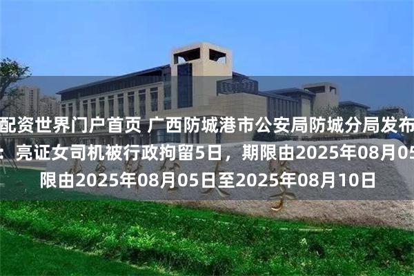 配资世界门户首页 广西防城港市公安局防城分局发布公安行政处罚决定书：亮证女司机被行政拘留5日，期限由2025年08月05日至2025年08月10日