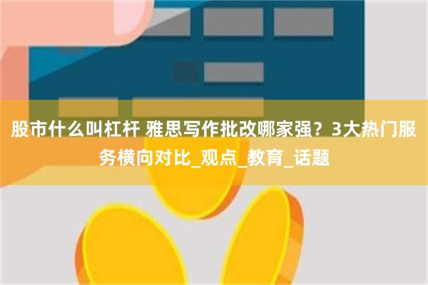 股市什么叫杠杆 雅思写作批改哪家强？3大热门服务横向对比_观点_教育_话题