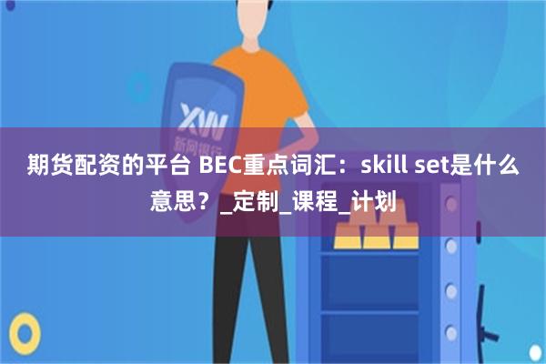期货配资的平台 BEC重点词汇：skill set是什么意思？_定制_课程_计划