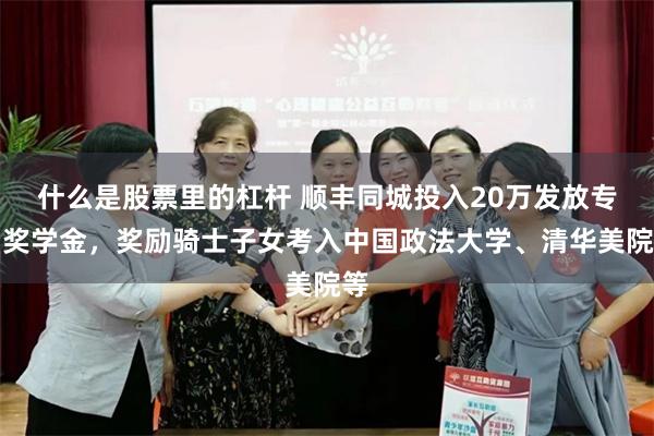 什么是股票里的杠杆 顺丰同城投入20万发放专属奖学金，奖励骑士子女考入中国政法大学、清华美院等