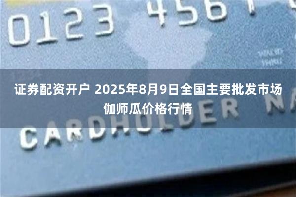 证券配资开户 2025年8月9日全国主要批发市场伽师瓜价格行情