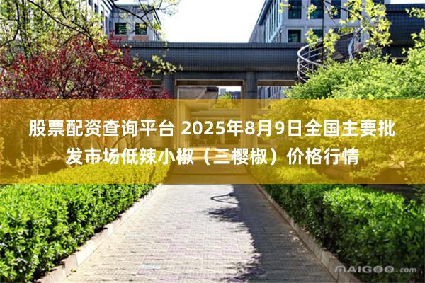 股票配资查询平台 2025年8月9日全国主要批发市场低辣小椒（三樱椒）价格行情