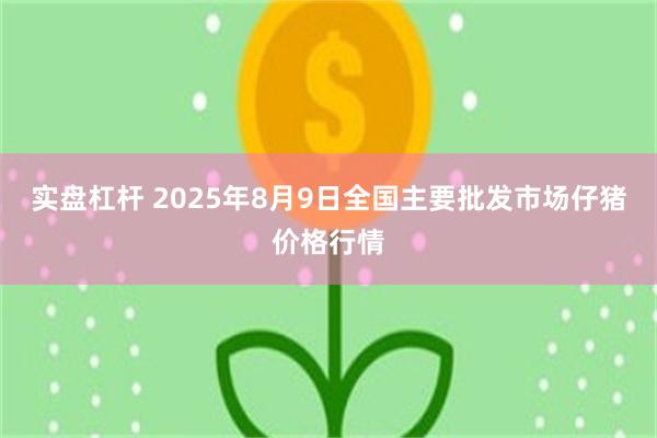 实盘杠杆 2025年8月9日全国主要批发市场仔猪价格行情
