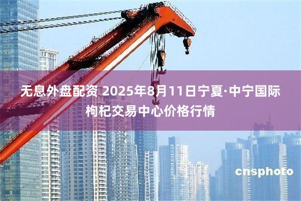 无息外盘配资 2025年8月11日宁夏·中宁国际枸杞交易中心价格行情