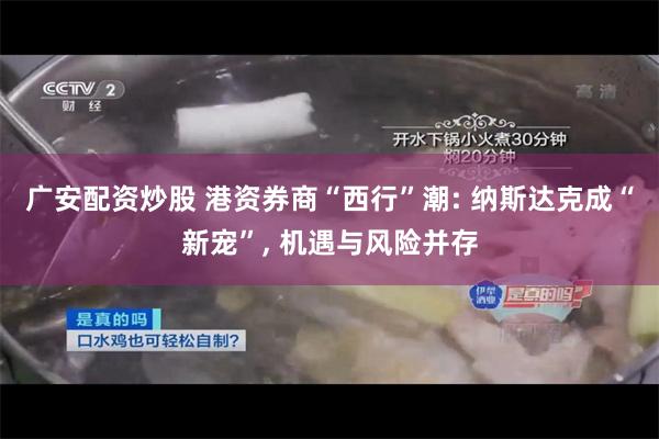 广安配资炒股 港资券商“西行”潮: 纳斯达克成“新宠”, 机遇与风险并存