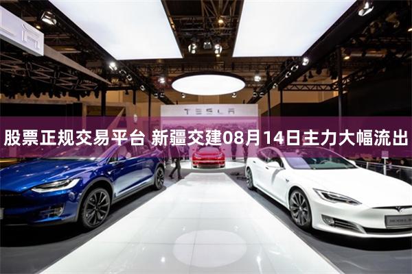 股票正规交易平台 新疆交建08月14日主力大幅流出