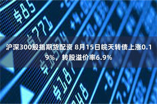 沪深300股指期货配资 8月15日皖天转债上涨0.19%，转股溢价率6.9%