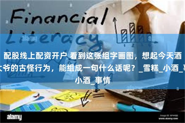 配股线上配资开户 看到这张组字画图，想起今天酒鬼大爷的古怪行为，能组成一句什么话呢？_雪糕_小酒_事情