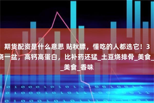期货配资是什么意思 贴秋膘，懂吃的人都选它！30元烧一盆，高钙高蛋白，比补药还猛_土豆烧排骨_美食_香味