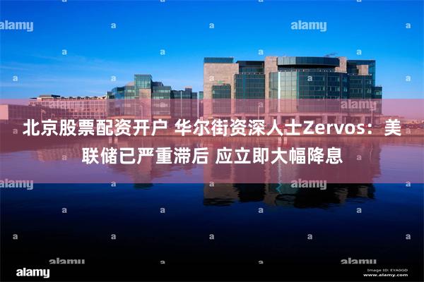 北京股票配资开户 华尔街资深人士Zervos：美联储已严重滞后 应立即大幅降息