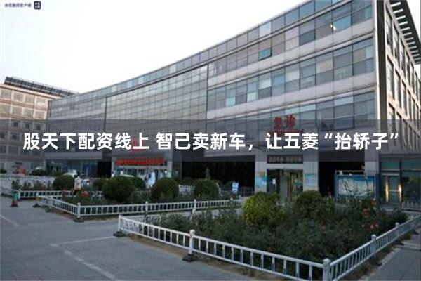 股天下配资线上 智己卖新车，让五菱“抬轿子”