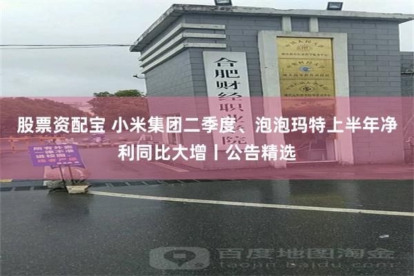 股票资配宝 小米集团二季度、泡泡玛特上半年净利同比大增丨公告精选