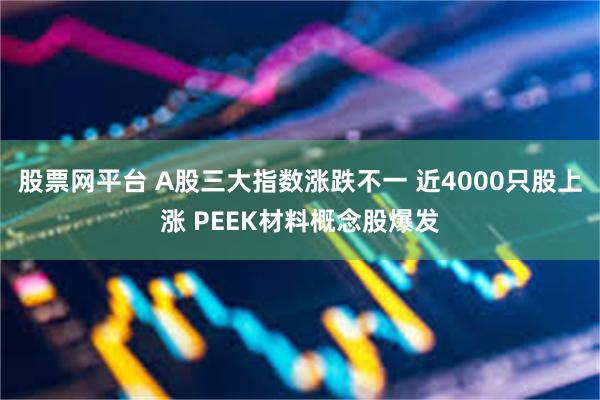 股票网平台 A股三大指数涨跌不一 近4000只股上涨 PEEK材料概念股爆发