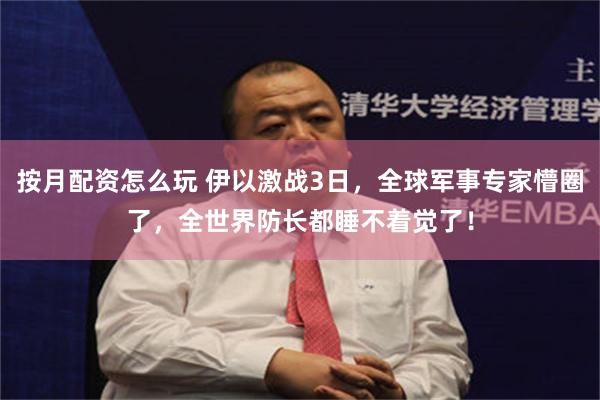 按月配资怎么玩 伊以激战3日，全球军事专家懵圈了，全世界防长都睡不着觉了！