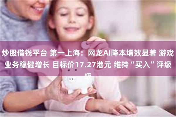 炒股借钱平台 第一上海：网龙AI降本增效显著 游戏业务稳健增长 目标价17.27港元 维持“买入”评级